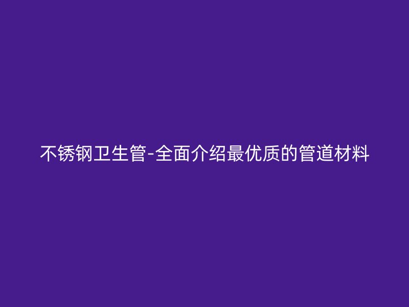 不锈钢卫生管-全面介绍最优质的管道材料