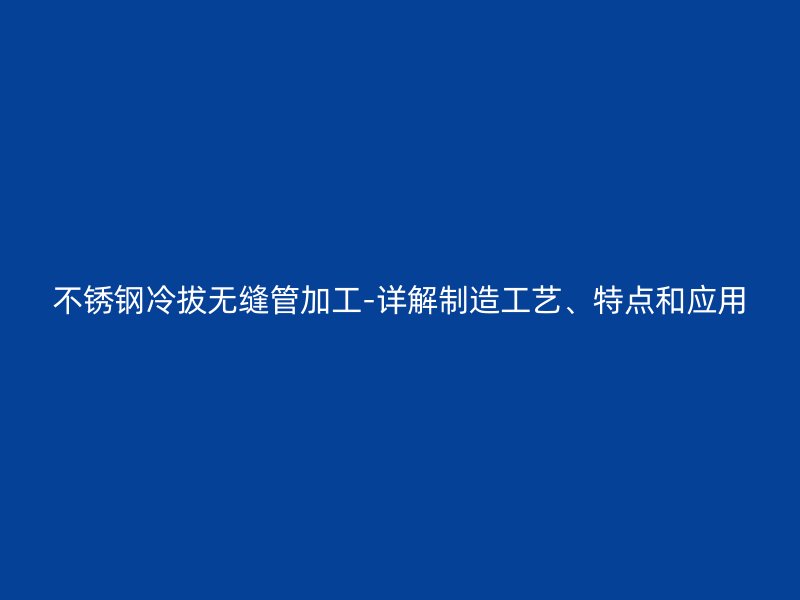 不锈钢冷拔无缝管加工-详解制造工艺、特点和应用