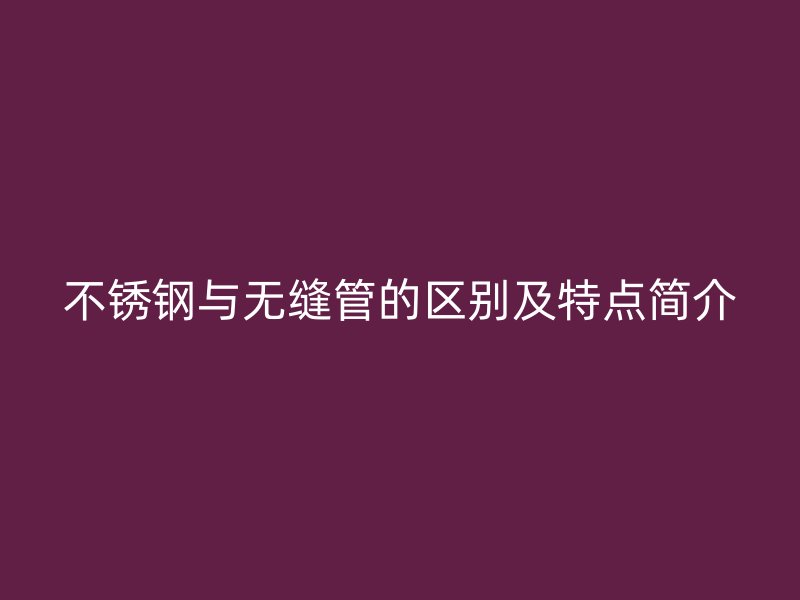 不锈钢与无缝管的区别及特点简介