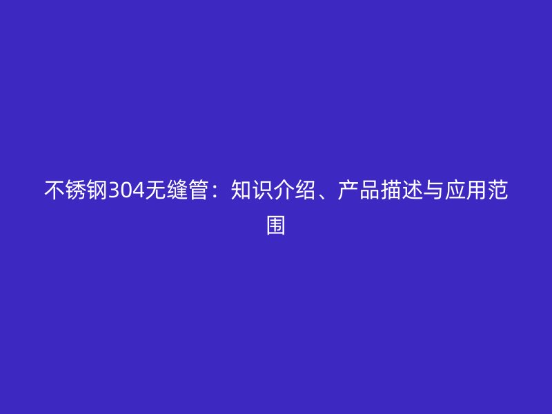 不锈钢304无缝管：知识介绍、产品描述与应用范围