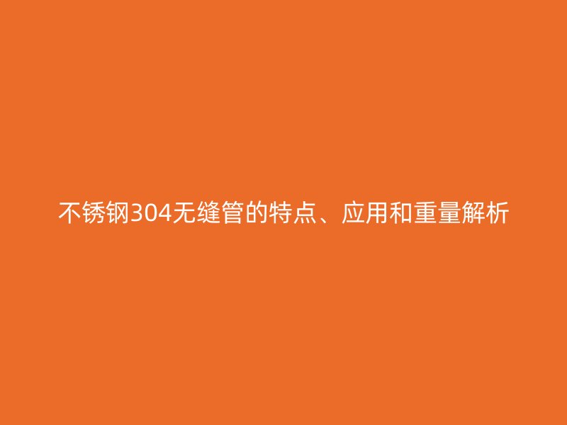 不锈钢304无缝管的特点、应用和重量解析