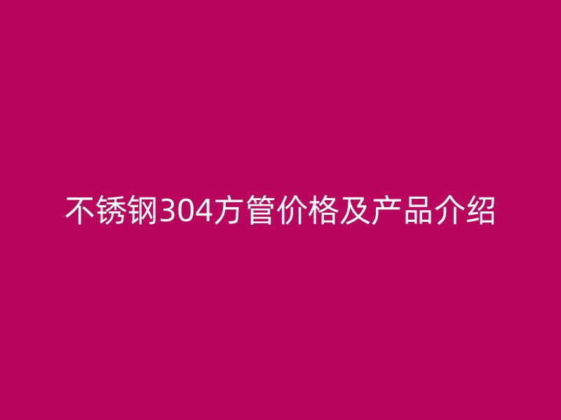 不锈钢304方管价格及产品介绍