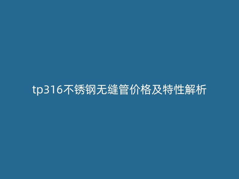tp316不锈钢无缝管价格及特性解析