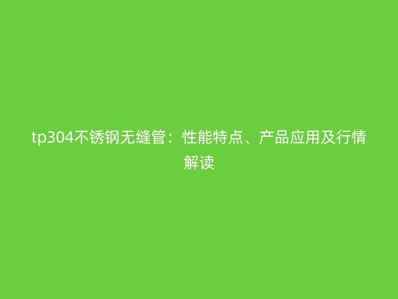 tp304不锈钢无缝管：性能特点、产品应用及行情解读