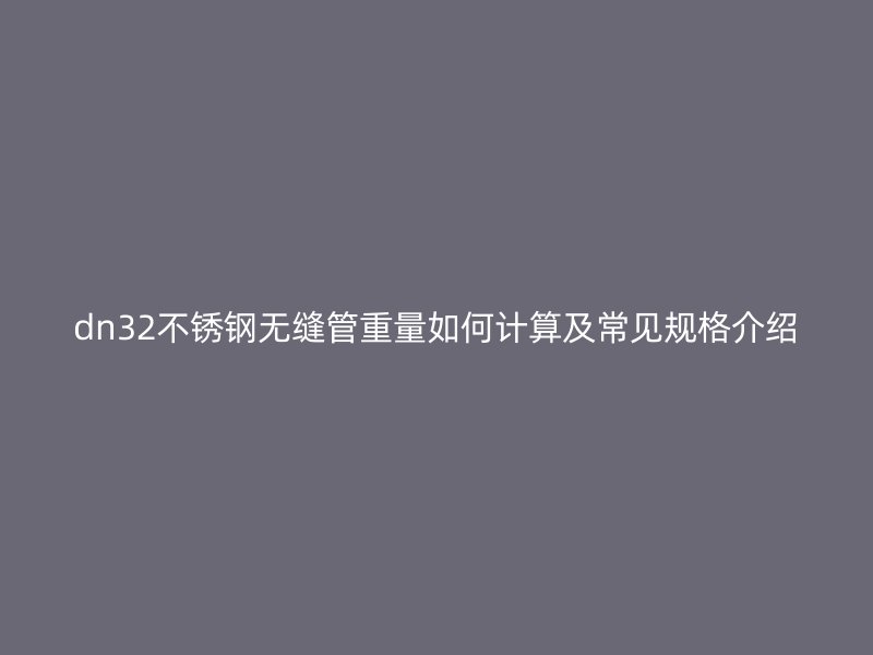 dn32不锈钢无缝管重量如何计算及常见规格介绍