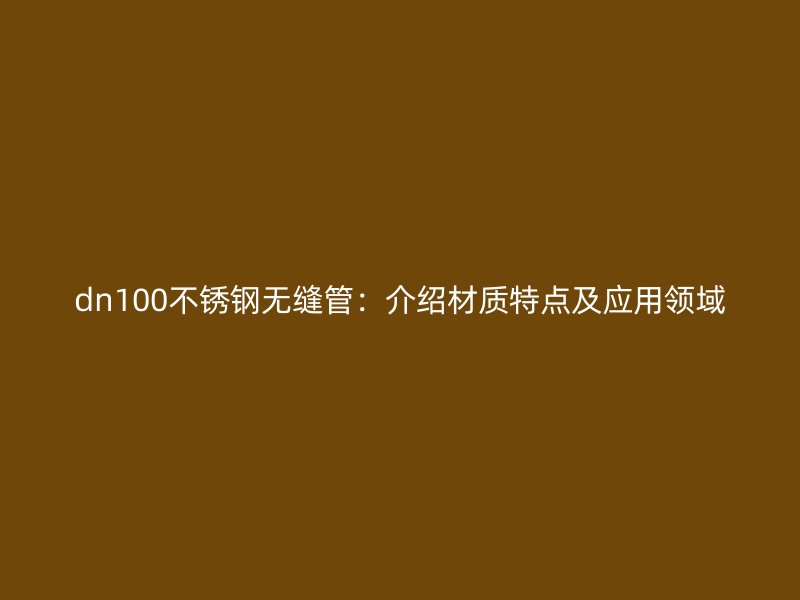 dn100不锈钢无缝管：介绍材质特点及应用领域