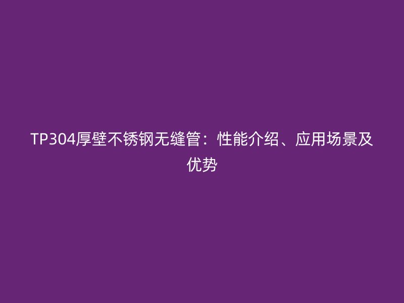 TP304厚壁不锈钢无缝管：性能介绍、应用场景及优势