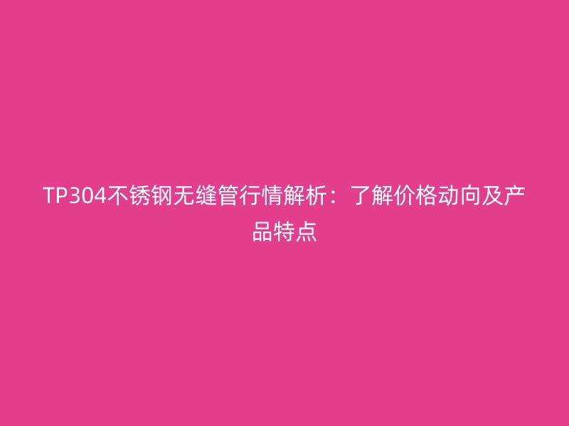 TP304不锈钢无缝管行情解析：了解价格动向及产品特点