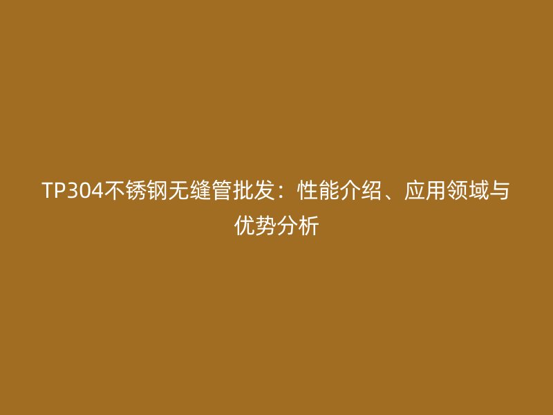 TP304不锈钢无缝管批发：性能介绍、应用领域与优势分析
