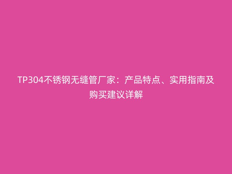 TP304不锈钢无缝管厂家：产品特点、实用指南及购买建议详解