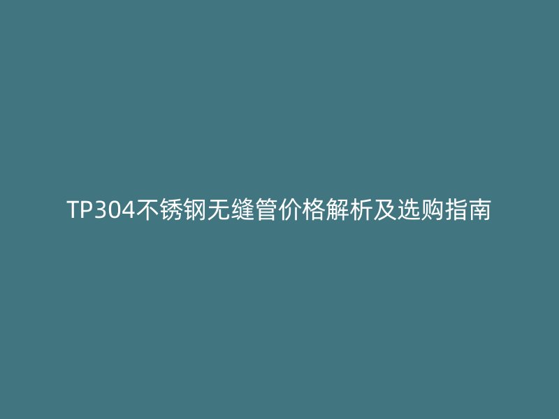 TP304不锈钢无缝管价格解析及选购指南
