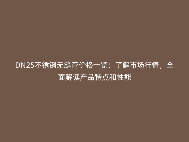 DN25不锈钢无缝管价格一览：了解市场行情，全面解读产品特点和性能