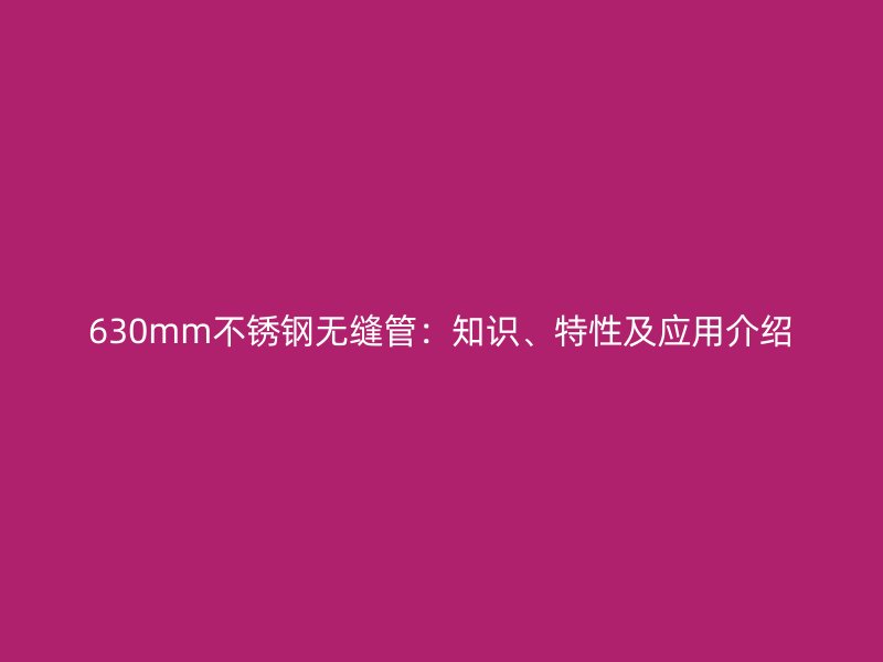 630mm不锈钢无缝管：知识、特性及应用介绍