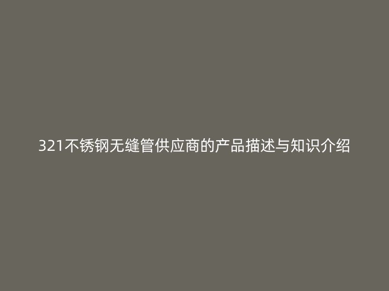 321不锈钢无缝管供应商的产品描述与知识介绍
