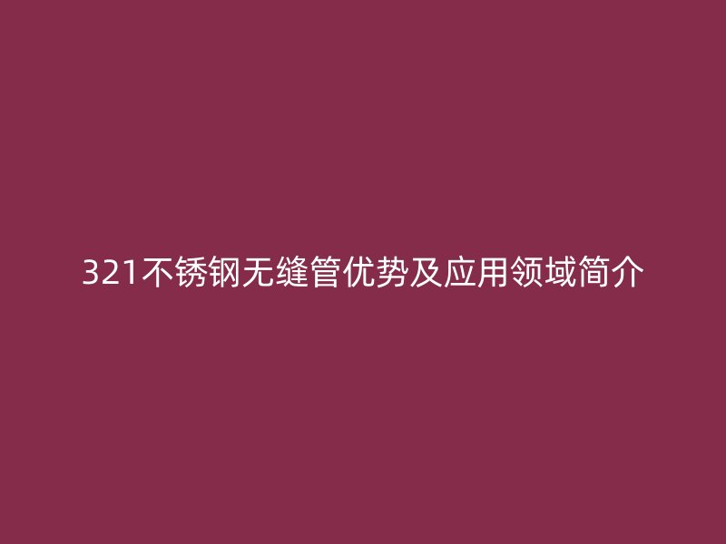 321不锈钢无缝管优势及应用领域简介