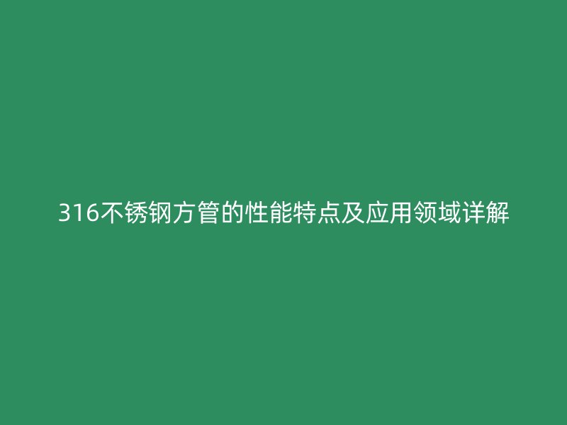 316不锈钢方管的性能特点及应用领域详解