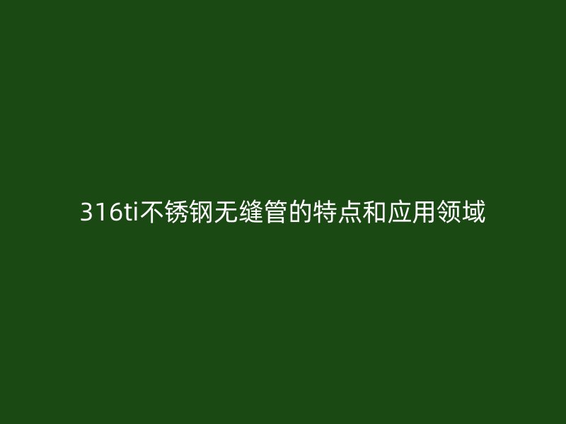 316ti不锈钢无缝管的特点和应用领域