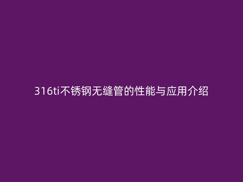 316ti不锈钢无缝管的性能与应用介绍