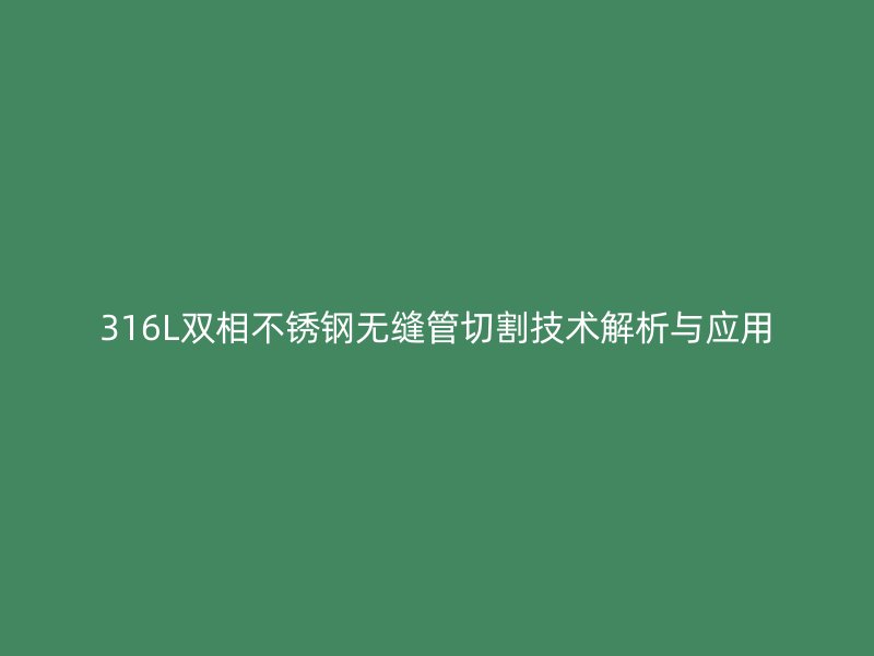 316L双相不锈钢无缝管切割技术解析与应用