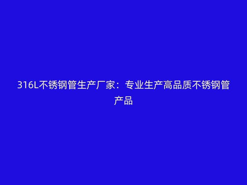 316L不锈钢管生产厂家：专业生产高品质不锈钢管产品