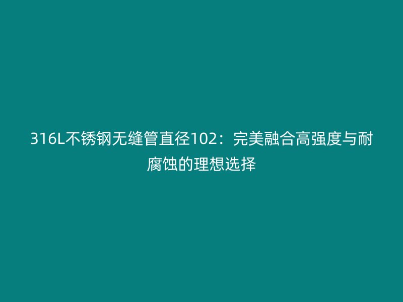 316L不锈钢无缝管直径102：完美融合高强度与耐腐蚀的理想选择