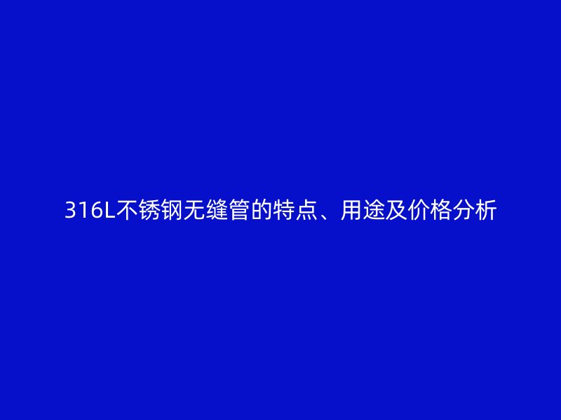 316L不锈钢无缝管的特点、用途及价格分析