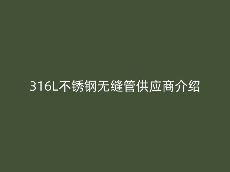 316L不锈钢无缝管供应商介绍