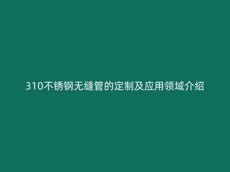310不锈钢无缝管的定制及应用领域介绍
