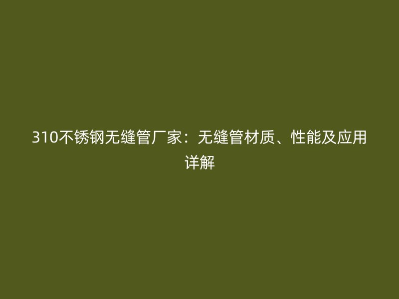 310不锈钢无缝管厂家：无缝管材质、性能及应用详解