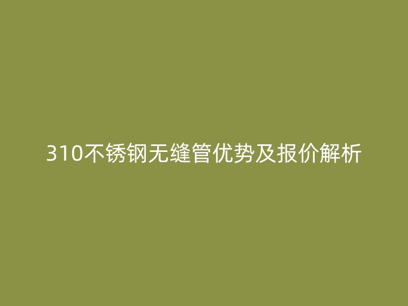 310不锈钢无缝管优势及报价解析