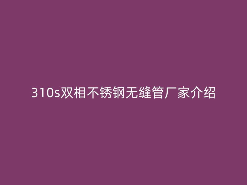 310s双相不锈钢无缝管厂家介绍