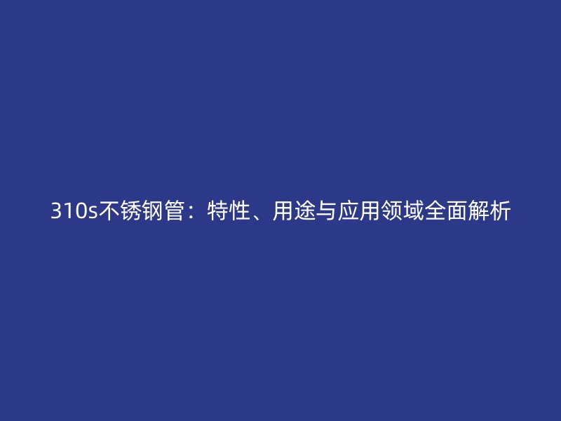 310s不锈钢管：特性、用途与应用领域全面解析