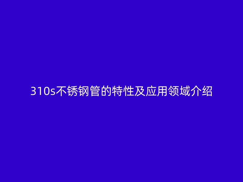310s不锈钢管的特性及应用领域介绍