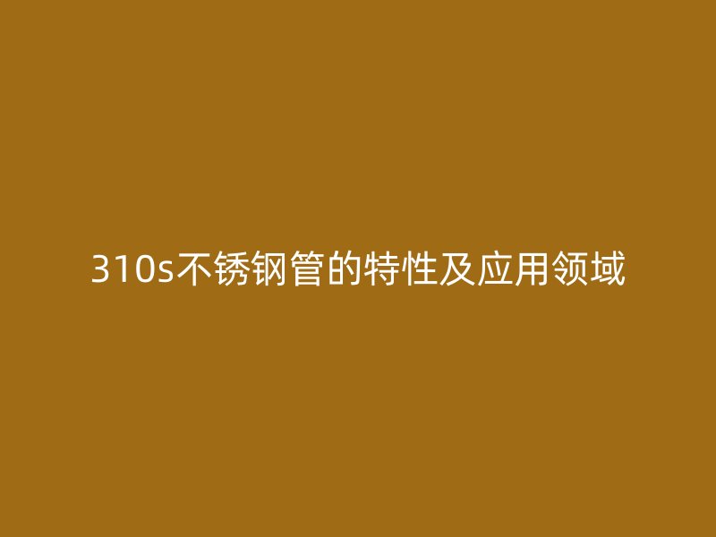 310s不锈钢管的特性及应用领域