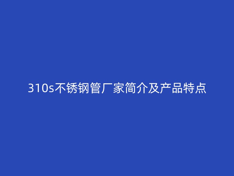 310s不锈钢管厂家简介及产品特点