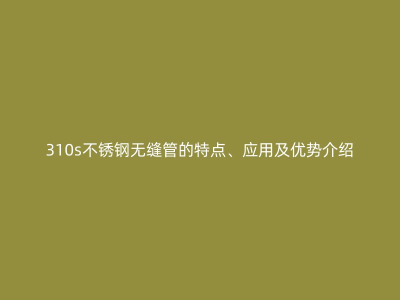 310s不锈钢无缝管的特点、应用及优势介绍