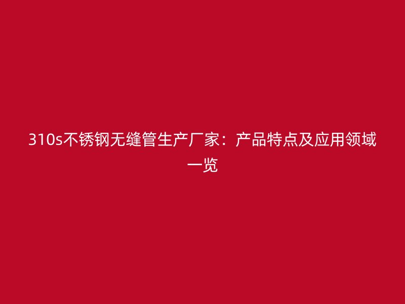 310s不锈钢无缝管生产厂家：产品特点及应用领域一览