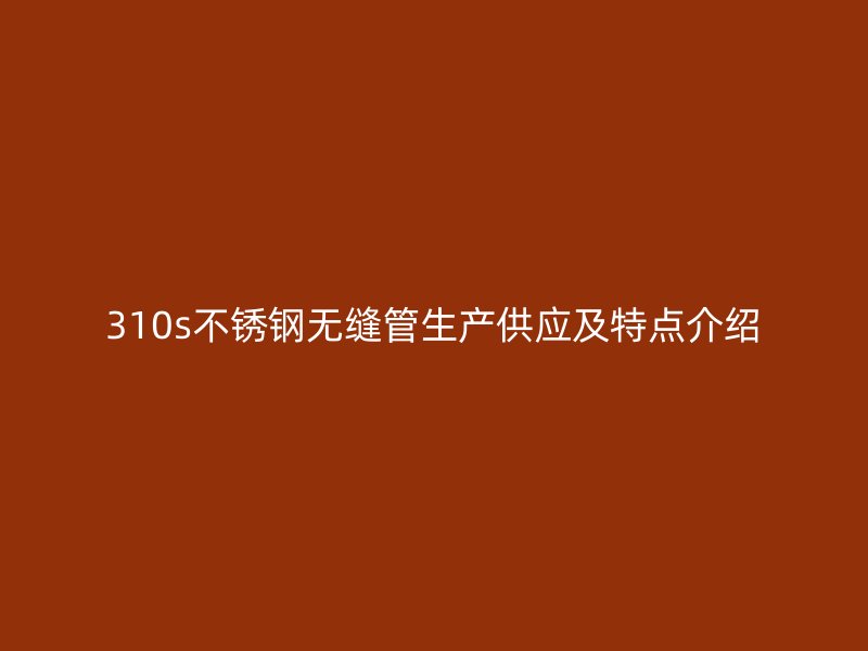 310s不锈钢无缝管生产供应及特点介绍