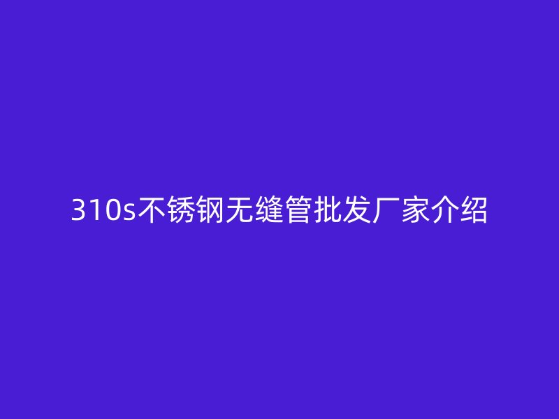 310s不锈钢无缝管批发厂家介绍