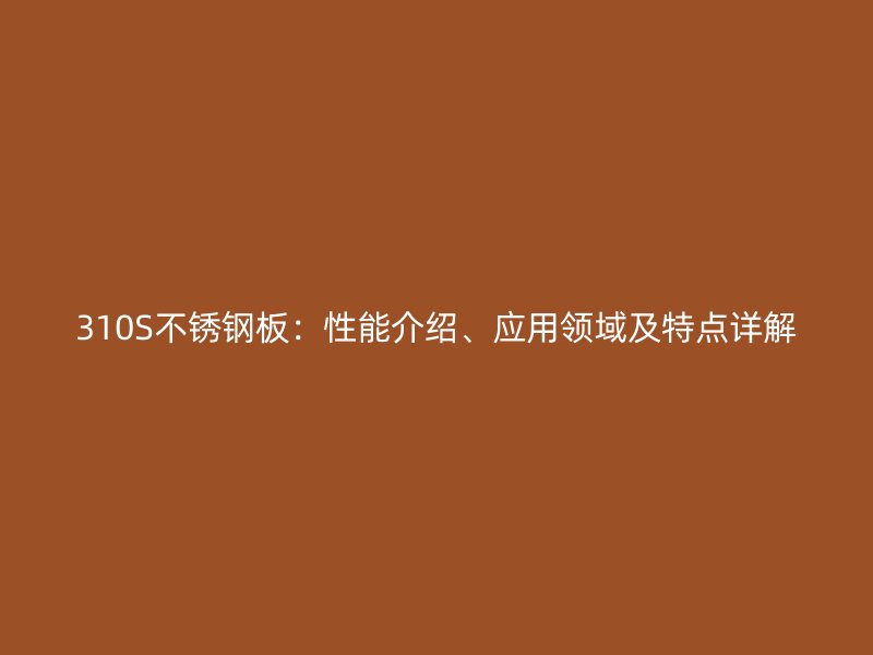 310S不锈钢板：性能介绍、应用领域及特点详解