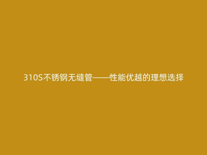 310S不锈钢无缝管——性能优越的理想选择