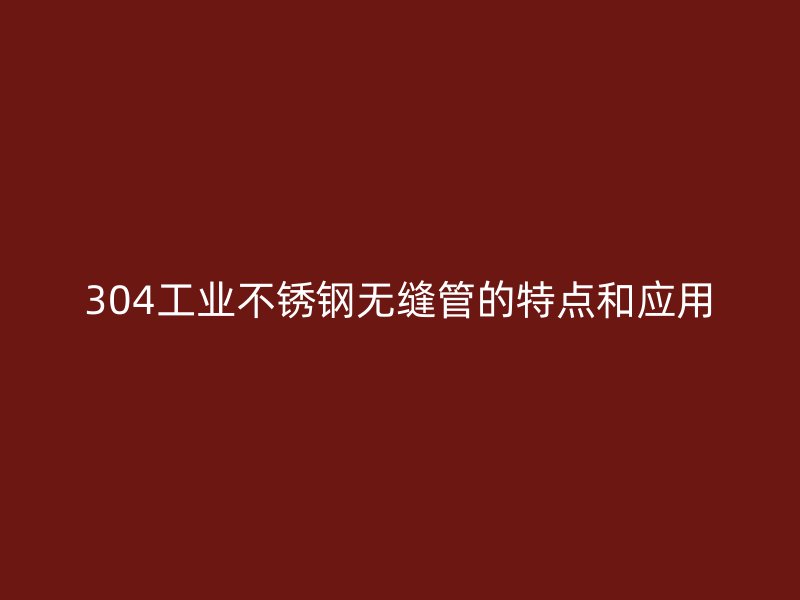 304工业不锈钢无缝管的特点和应用