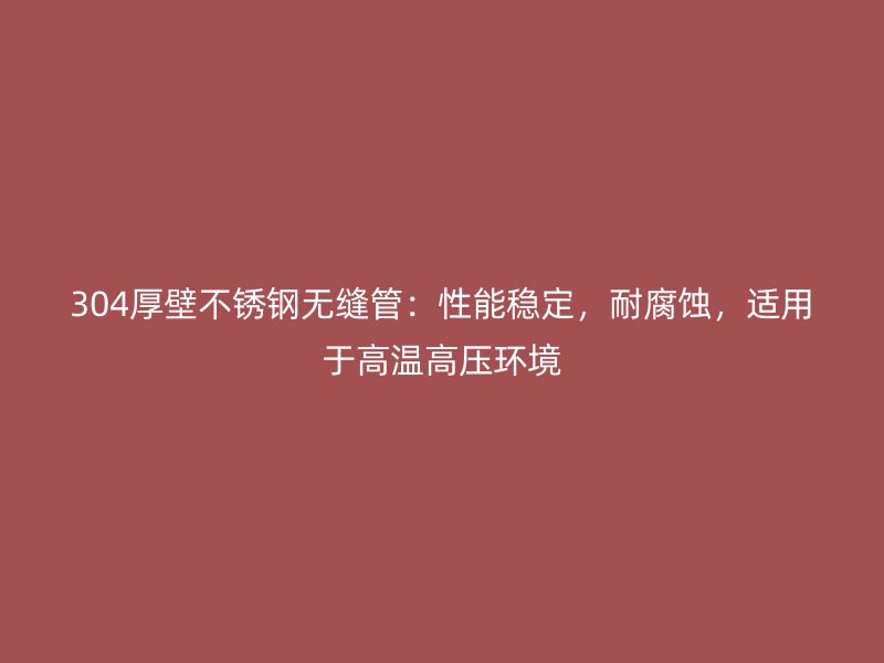 304厚壁不锈钢无缝管：性能稳定，耐腐蚀，适用于高温高压环境