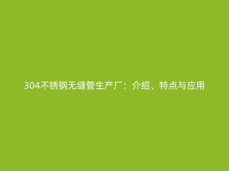 304不锈钢无缝管生产厂：介绍、特点与应用