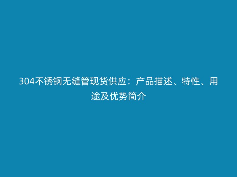 304不锈钢无缝管现货供应：产品描述、特性、用途及优势简介