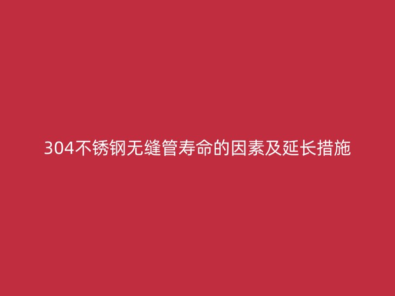 304不锈钢无缝管寿命的因素及延长措施