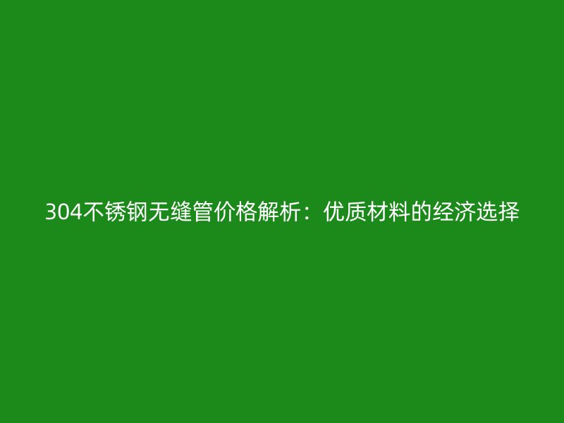 304不锈钢无缝管价格解析：优质材料的经济选择