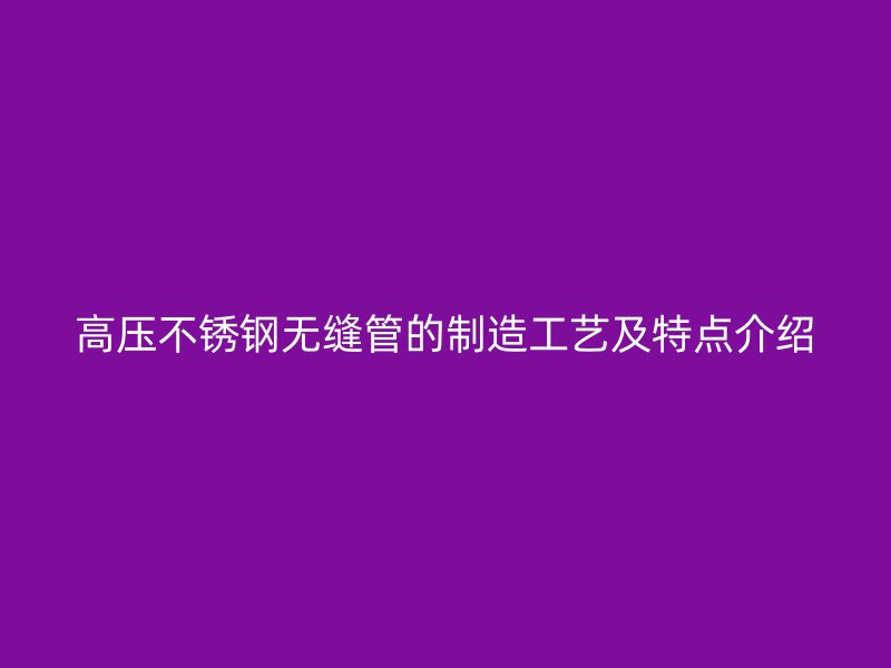 高压不锈钢无缝管的制造工艺及特点介绍