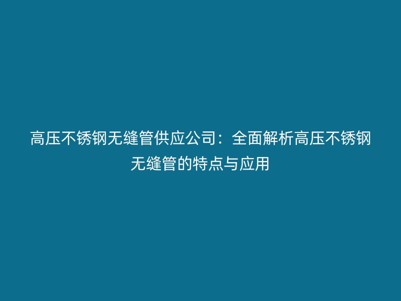 高压不锈钢无缝管供应公司：全面解析高压不锈钢无缝管的特点与应用