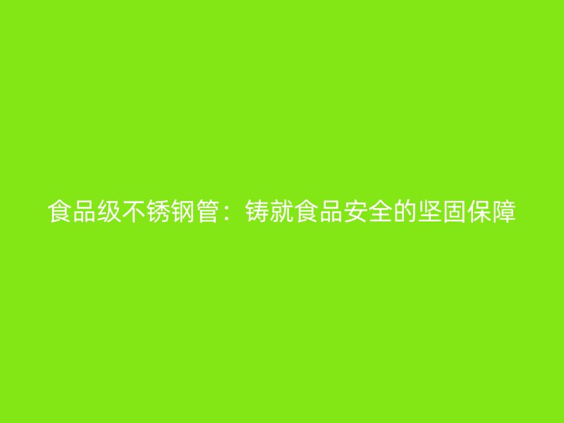 食品级不锈钢管：铸就食品安全的坚固保障